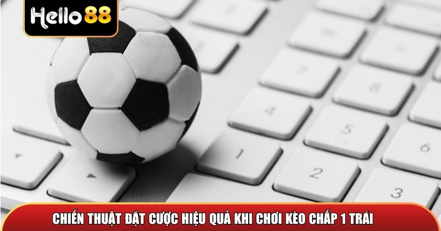 Chiến thuật đặt cược hiệu quả khi chơi kèo chấp 1 trái